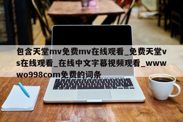 包含天堂mv免费mv在线观看_免费天堂vs在线观看_在线中文字幕视频观看_wwwwo998com免费的词条