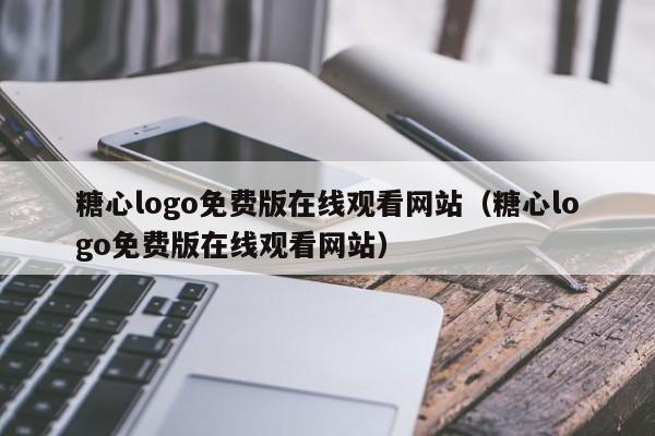 糖心logo免费版在线观看网站（糖心logo免费版在线观看网站）