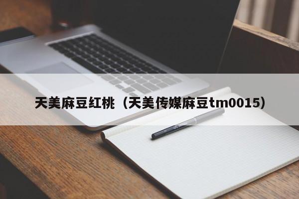 天美麻豆红桃（天美传媒麻豆tm0015）