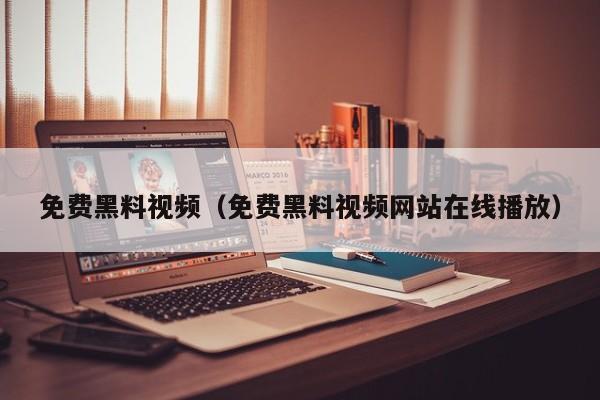 免费黑料视频（免费黑料视频网站在线播放）