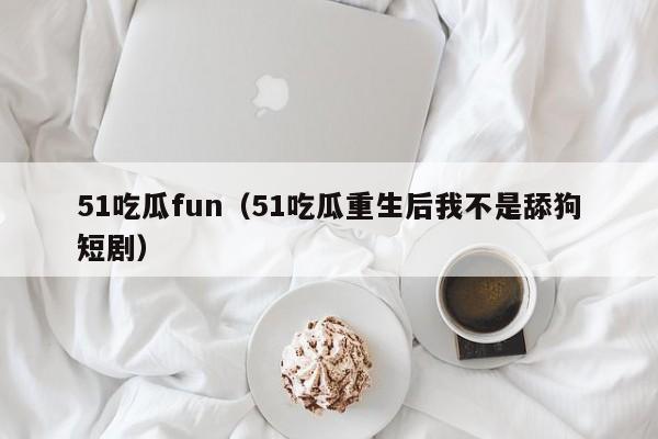 51吃瓜fun（51吃瓜重生后我不是舔狗短剧）