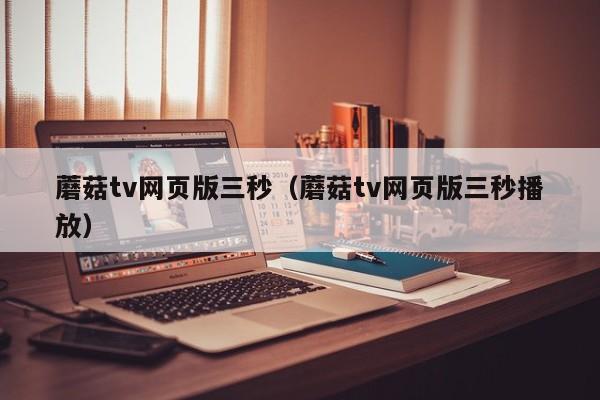 蘑菇tv网页版三秒（蘑菇tv网页版三秒播放）