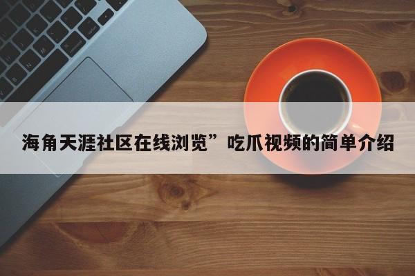 海角天涯社区在线浏览”吃爪视频的简单介绍