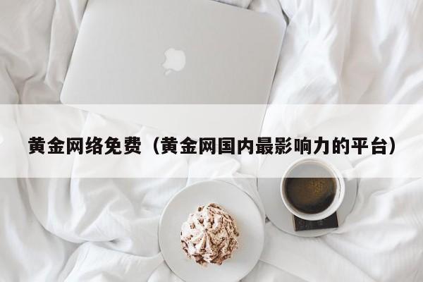 黄金网络免费（黄金网国内最影响力的平台）