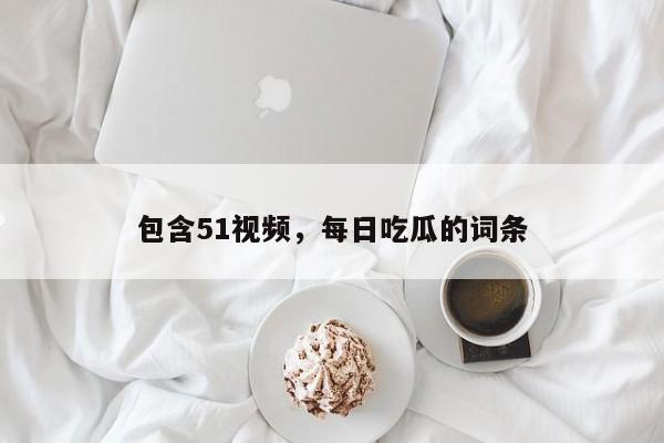 包含51视频，每日吃瓜的词条