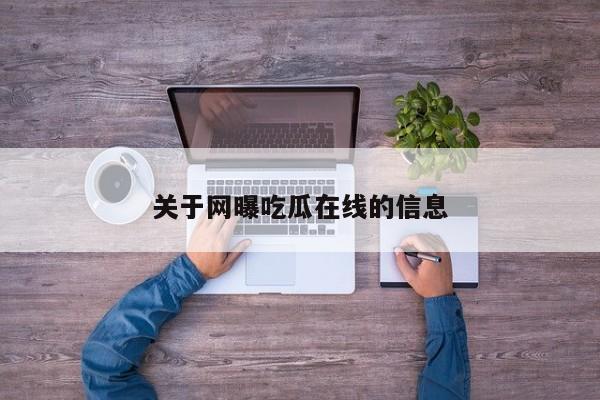 关于网曝吃瓜在线的信息