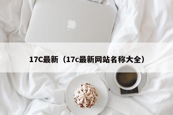 17C最新（17c最新网站名称大全）