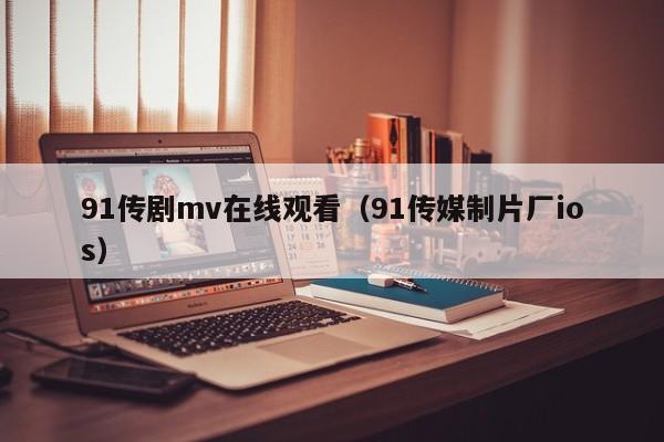 91传剧mv在线观看（91传媒制片厂ios）