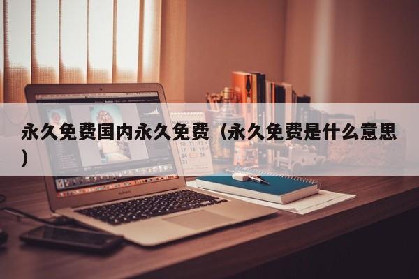 永久免费国内永久免费（永久免费是什么意思）