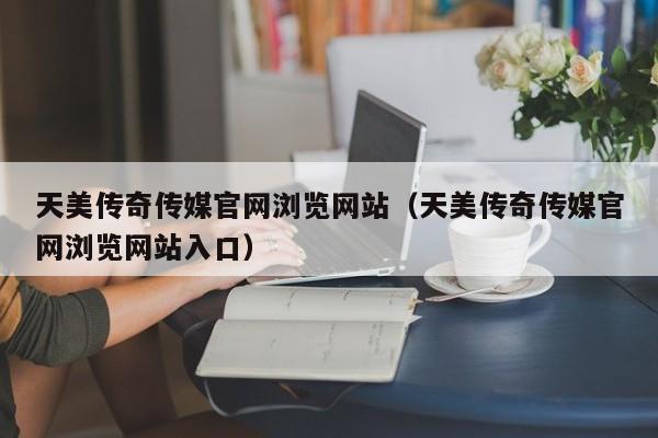 天美传奇传媒官网浏览网站（天美传奇传媒官网浏览网站入口）