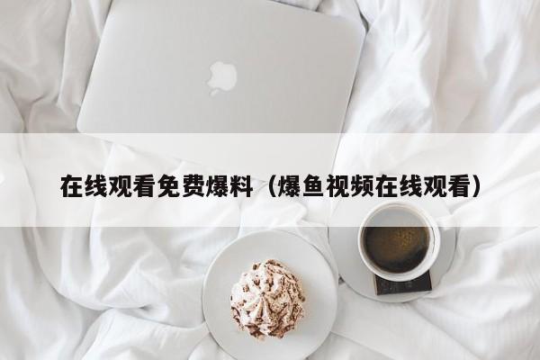 在线观看免费爆料（爆鱼视频在线观看）