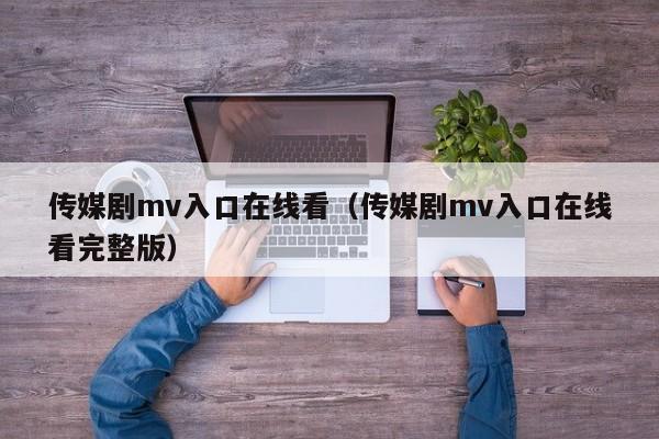 传媒剧mv入口在线看（传媒剧mv入口在线看完整版）