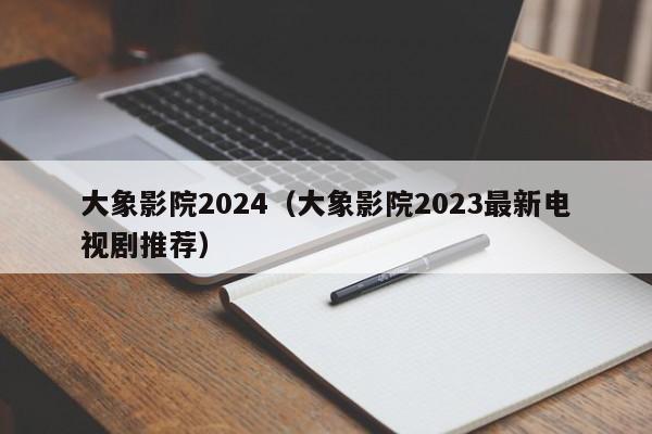 大象影院2024（大象影院2023最新电视剧推荐）