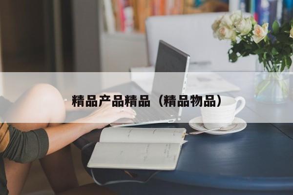 精品产品精品（精品物品）