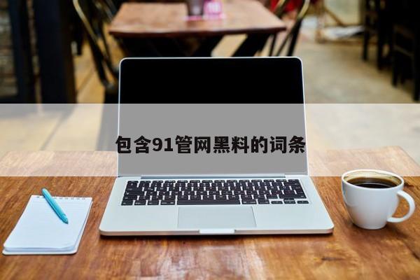 包含91管网黑料的词条
