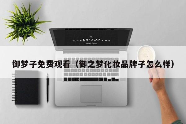 御梦子免费观看（御之梦化妆品牌子怎么样）