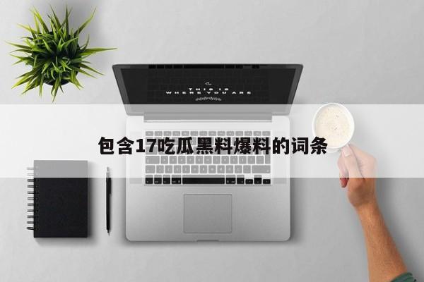 包含17吃瓜黑料爆料的词条