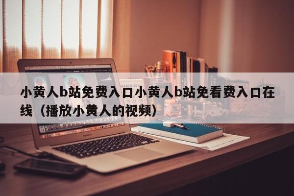 小黄人b站免费入口小黄人b站免看费入口在线（播放小黄人的视频）