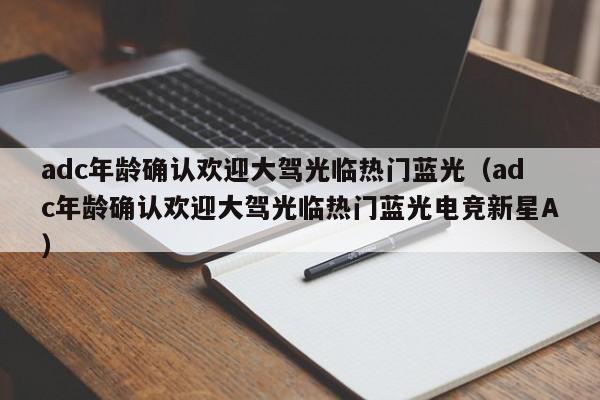 adc年龄确认欢迎大驾光临热门蓝光（adc年龄确认欢迎大驾光临热门蓝光电竞新星A）