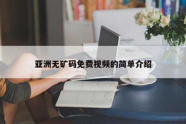 亚洲无矿码免费视频的简单介绍