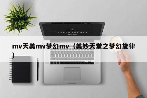 mv天美mv梦幻mv（美妙天堂之梦幻旋律）