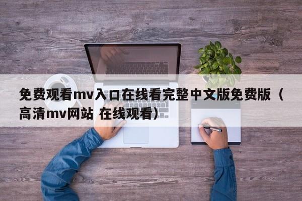 免费观看mv入口在线看完整中文版免费版（高清mv网站 在线观看）
