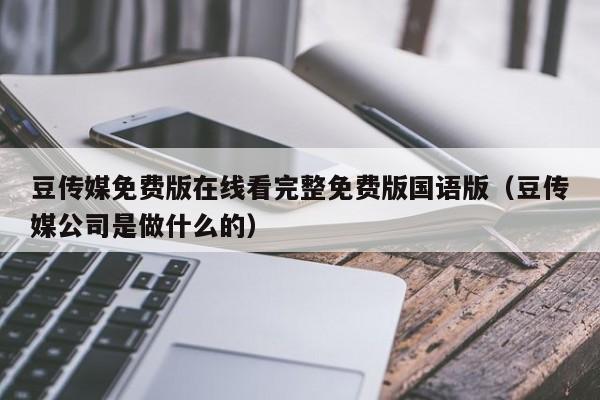 豆传媒免费版在线看完整免费版国语版（豆传媒公司是做什么的）