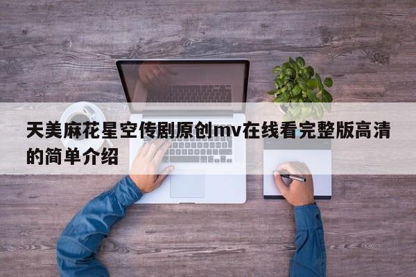 天美麻花星空传剧原创mv在线看完整版高清的简单介绍