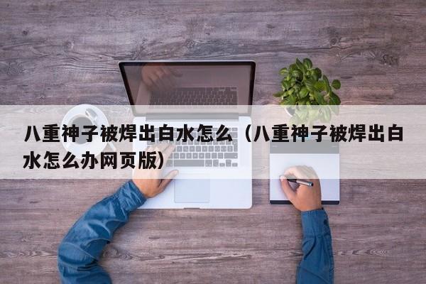 八重神子被焊出白水怎么（八重神子被焊出白水怎么办网页版）