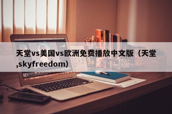 天堂vs美国vs欧洲免费播放中文版（天堂,skyfreedom）