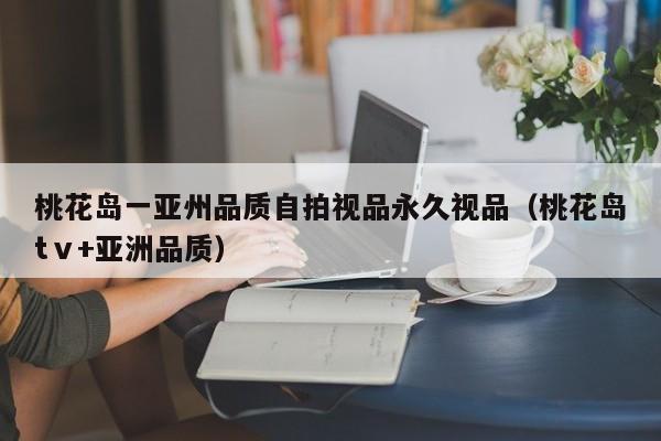 桃花岛一亚州品质自拍视品永久视品（桃花岛tⅴ+亚洲品质）