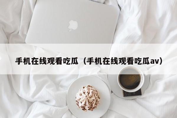 手机在线观看吃瓜（手机在线观看吃瓜av）
