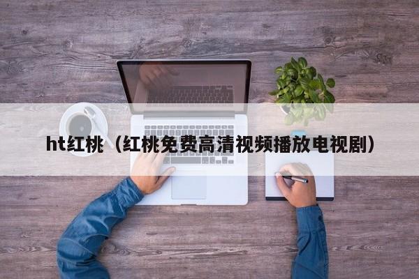 ht红桃（红桃免费高清视频播放电视剧）