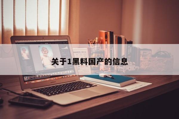 关于1黑料国产的信息