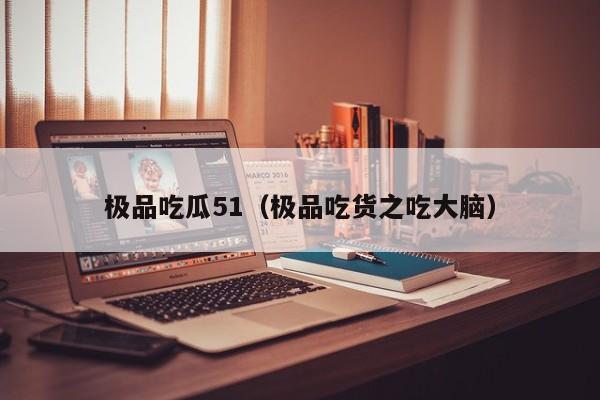 极品吃瓜51（极品吃货之吃大脑）