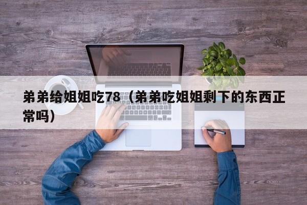 弟弟给姐姐吃78（弟弟吃姐姐剩下的东西正常吗）