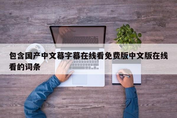 包含国产中文幕字幕在线看免费版中文版在线看的词条