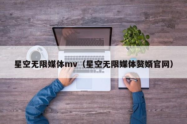 星空无限媒体mv（星空无限媒体赘婿官网）