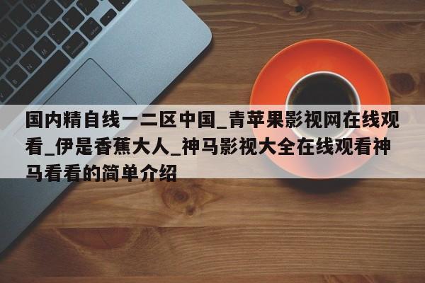 国内精自线一二区中国_青苹果影视网在线观看_伊是香蕉大人_神马影视大全在线观看神马看看的简单介绍