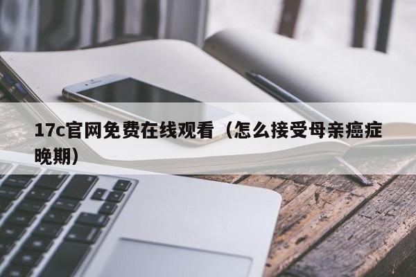 17c官网免费在线观看（怎么接受母亲癌症晚期）