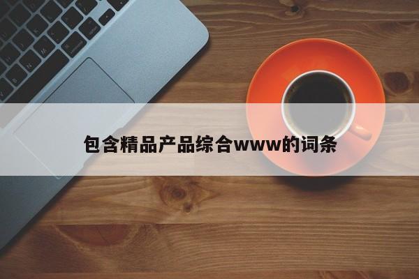 包含精品产品综合www的词条