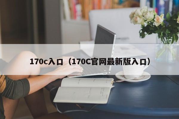 170c入口（170C官网最新版入口）