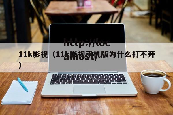 11k影视（11k影视手机版为什么打不开）